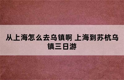 从上海怎么去乌镇啊 上海到苏杭乌镇三日游